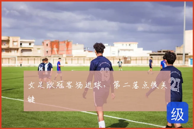 女足欧冠客场进球,第二落点很关键