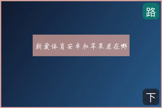 新爱体育安卓和苹果差在哪